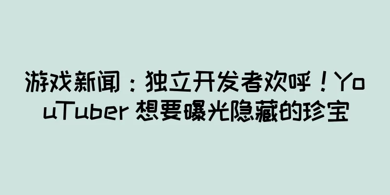 游戏新闻：独立开发者欢呼！YouTuber 想要曝光隐藏的珍宝