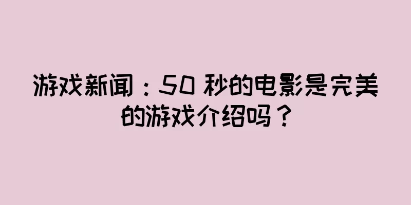 游戏新闻：50 秒的电影是完美的游戏介绍吗？
