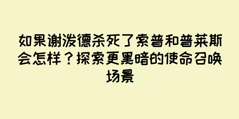 如果谢泼德杀死了索普和普莱斯会怎样？探索更黑暗的使命召唤场景