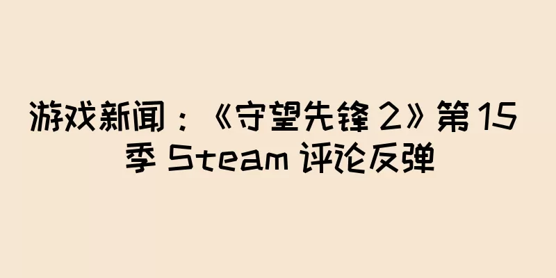 游戏新闻：《守望先锋 2》第 15 季 Steam 评论反弹