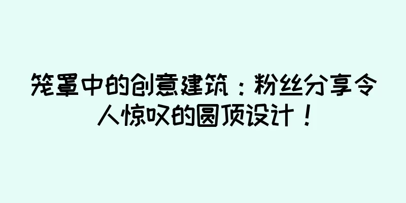 笼罩中的创意建筑：粉丝分享令人惊叹的圆顶设计！